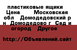 пластиковые ящики › Цена ­ 5 - Московская обл., Домодедовский р-н, Домодедово г. Сад и огород » Другое   